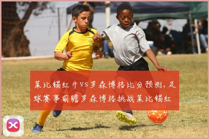 莱比锡红牛vs罗森博格比分预测,足球赛事前瞻罗森博格挑战莱比锡红牛,谁将笑到最后